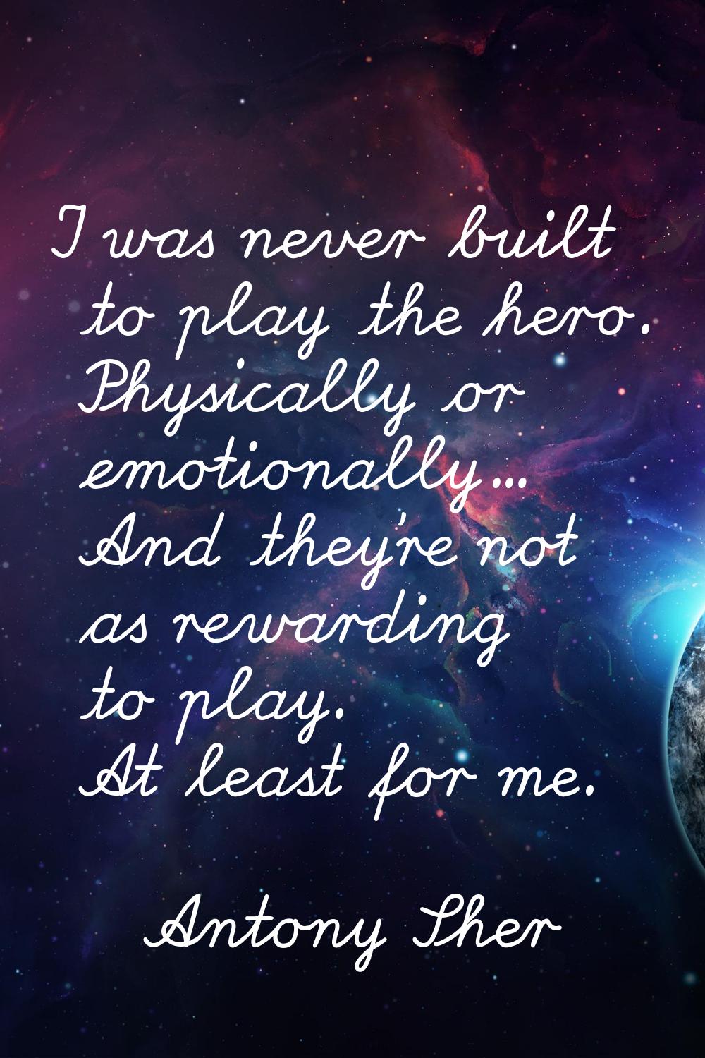 I was never built to play the hero. Physically or emotionally... And they're not as rewarding to pl