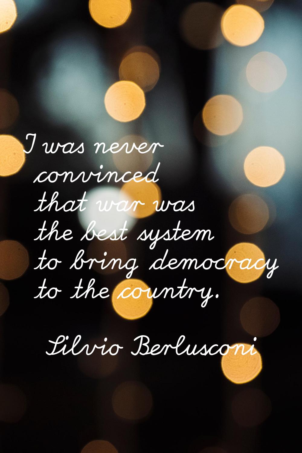 I was never convinced that war was the best system to bring democracy to the country.