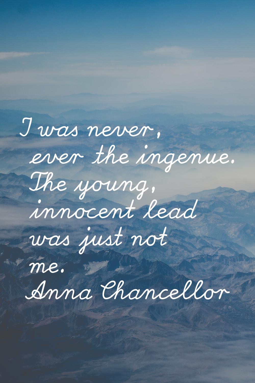 I was never, ever the ingenue. The young, innocent lead was just not me.