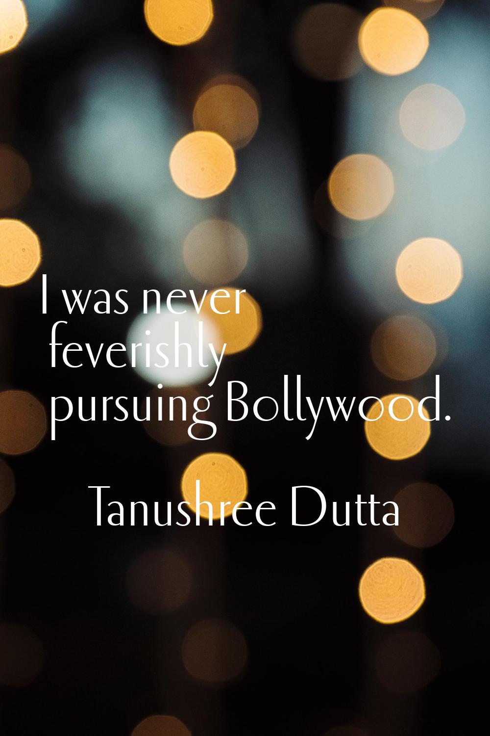 I was never feverishly pursuing Bollywood.