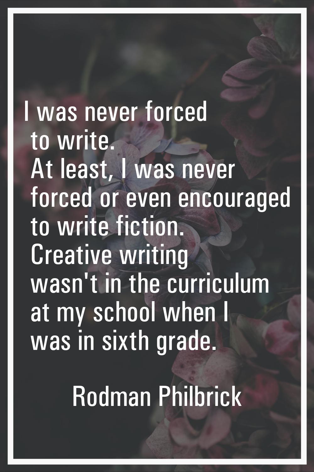 I was never forced to write. At least, I was never forced or even encouraged to write fiction. Crea