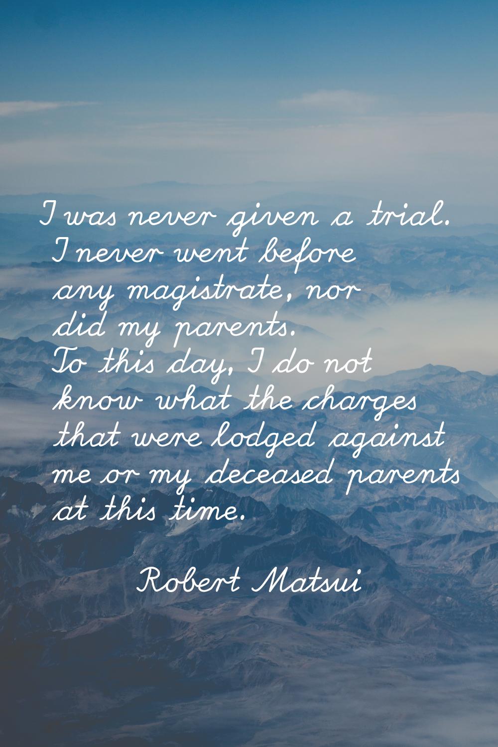 I was never given a trial. I never went before any magistrate, nor did my parents. To this day, I d