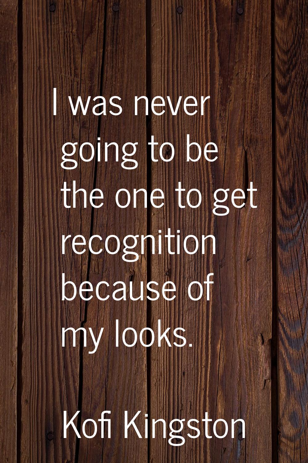 I was never going to be the one to get recognition because of my looks.