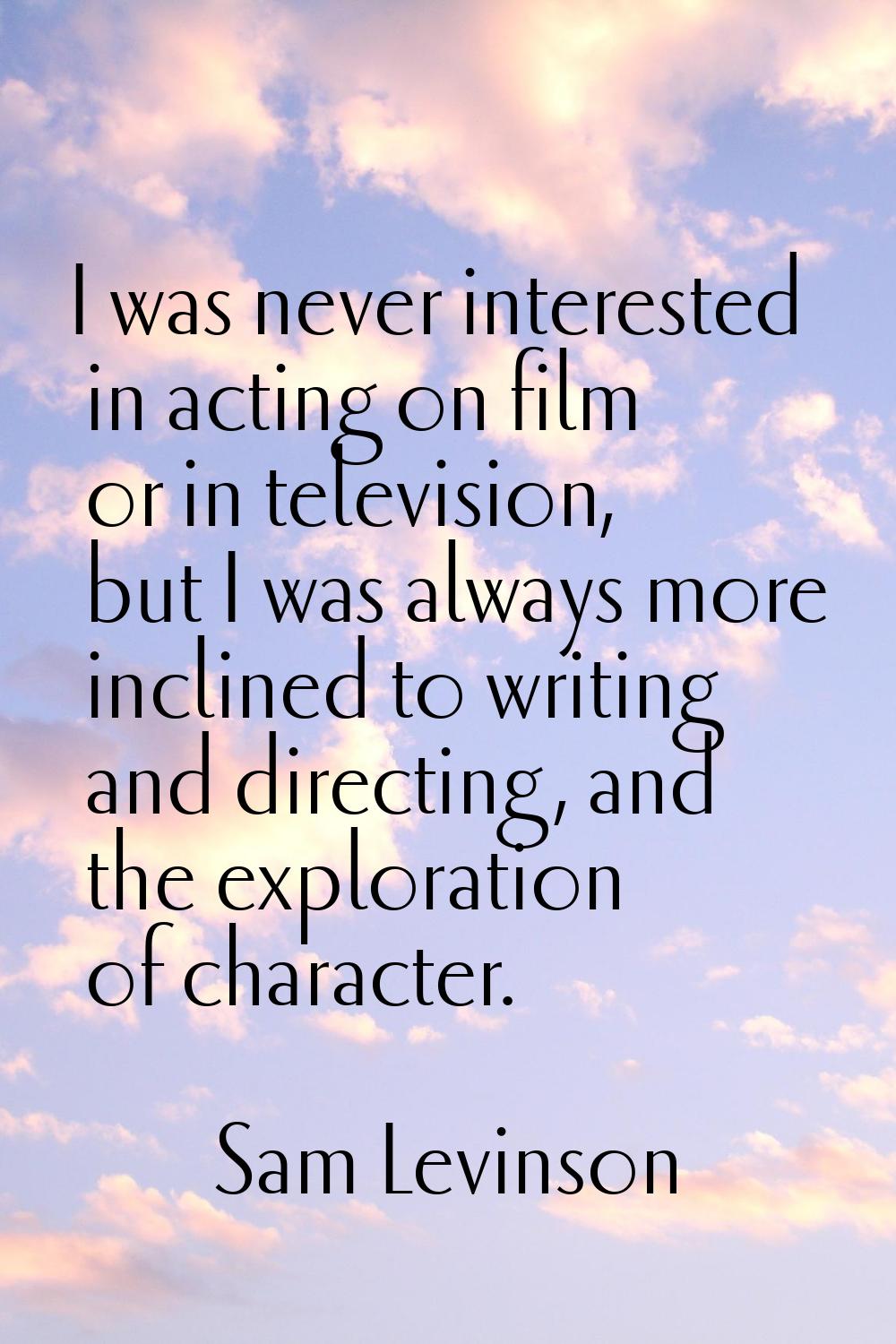 I was never interested in acting on film or in television, but I was always more inclined to writin