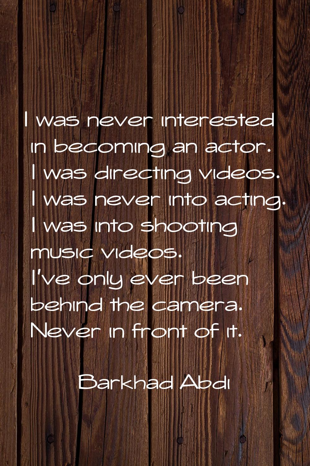 I was never interested in becoming an actor. I was directing videos. I was never into acting. I was
