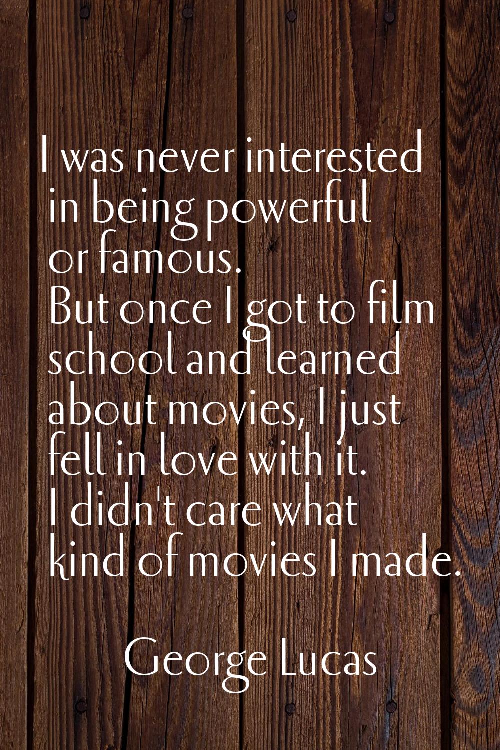 I was never interested in being powerful or famous. But once I got to film school and learned about
