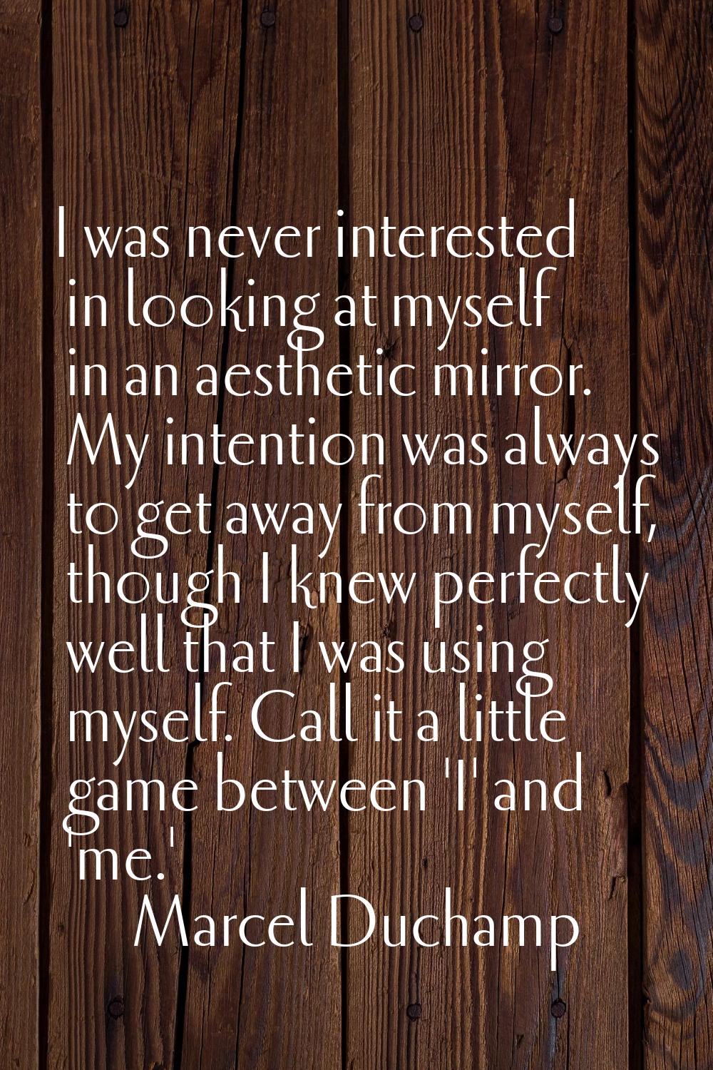 I was never interested in looking at myself in an aesthetic mirror. My intention was always to get 