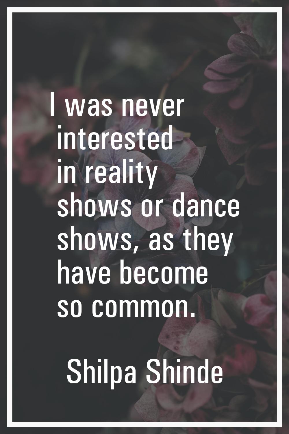 I was never interested in reality shows or dance shows, as they have become so common.