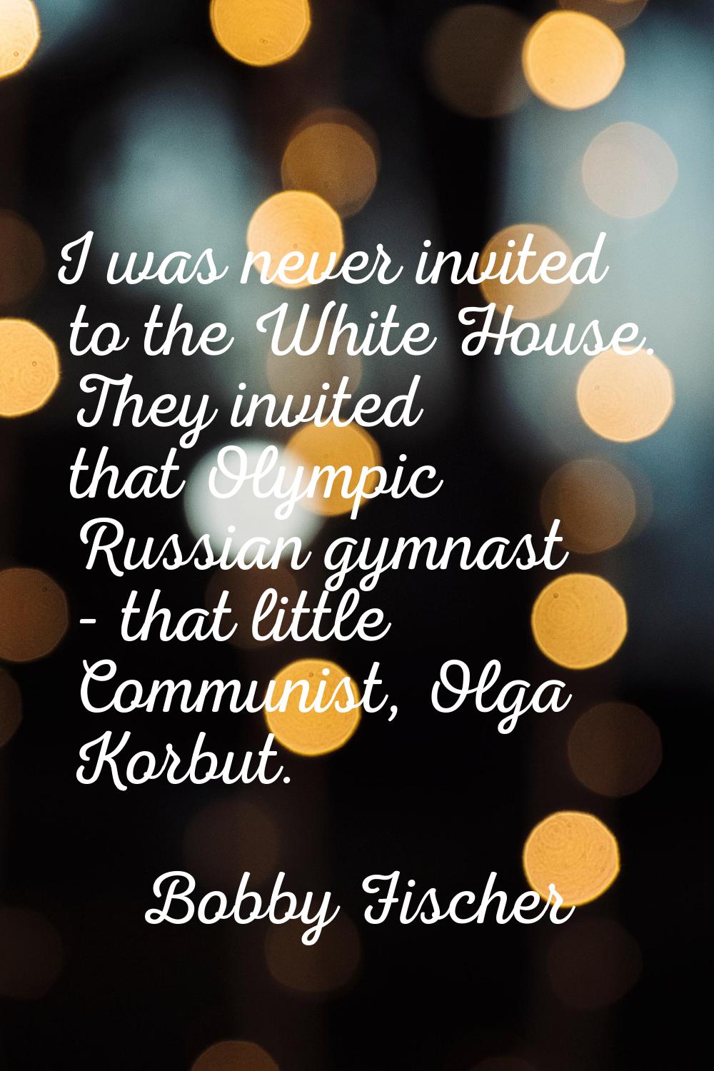 I was never invited to the White House. They invited that Olympic Russian gymnast - that little Com