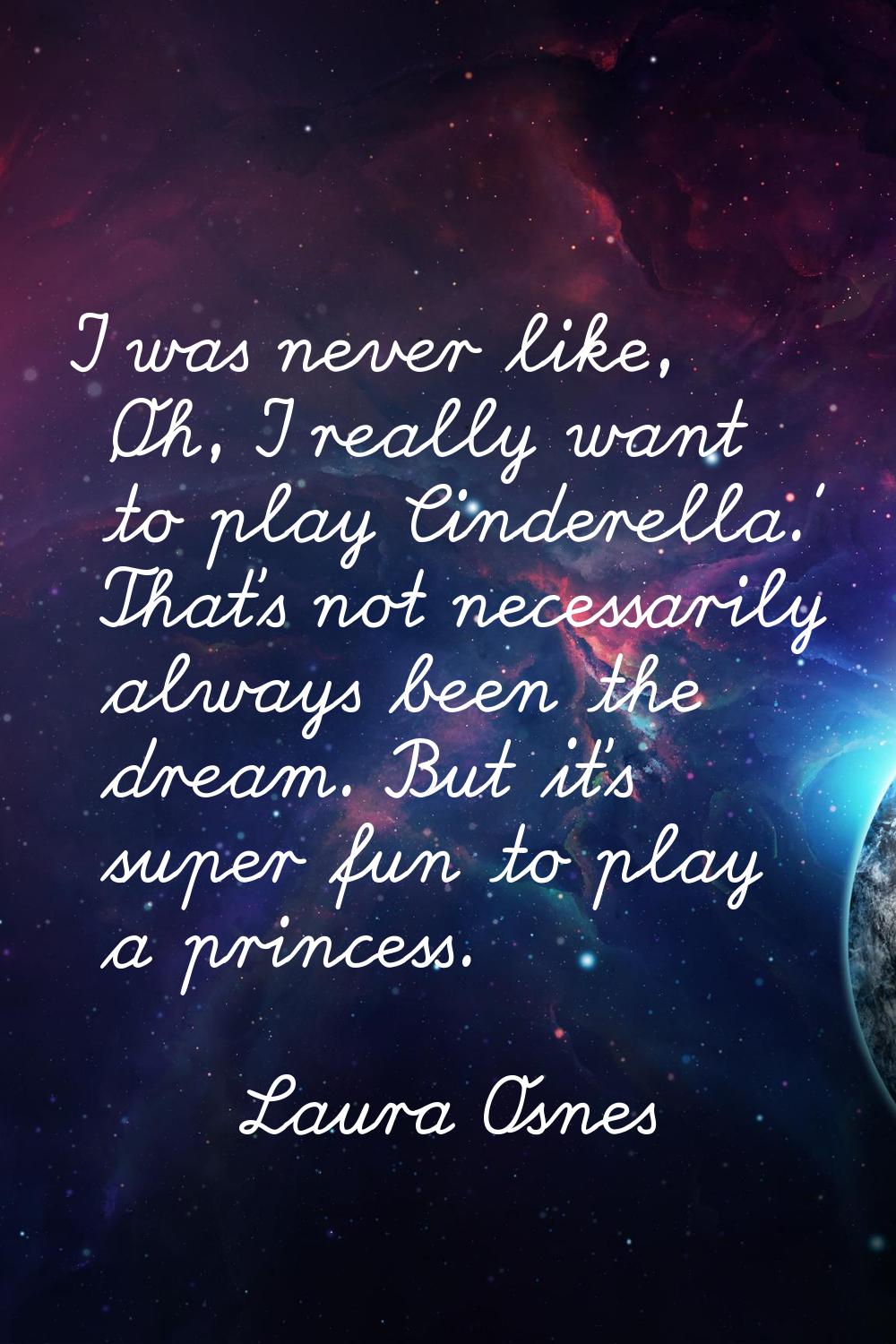 I was never like, 'Oh, I really want to play Cinderella.' That's not necessarily always been the dr