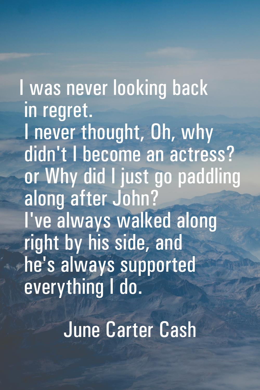 I was never looking back in regret. I never thought, Oh, why didn't I become an actress? or Why did