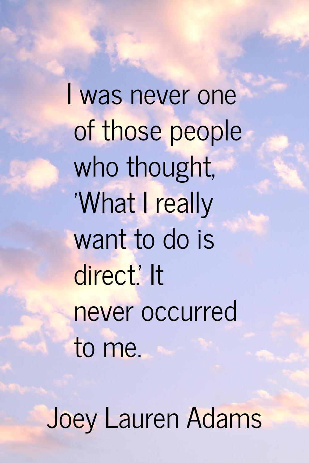 I was never one of those people who thought, 'What I really want to do is direct.' It never occurre