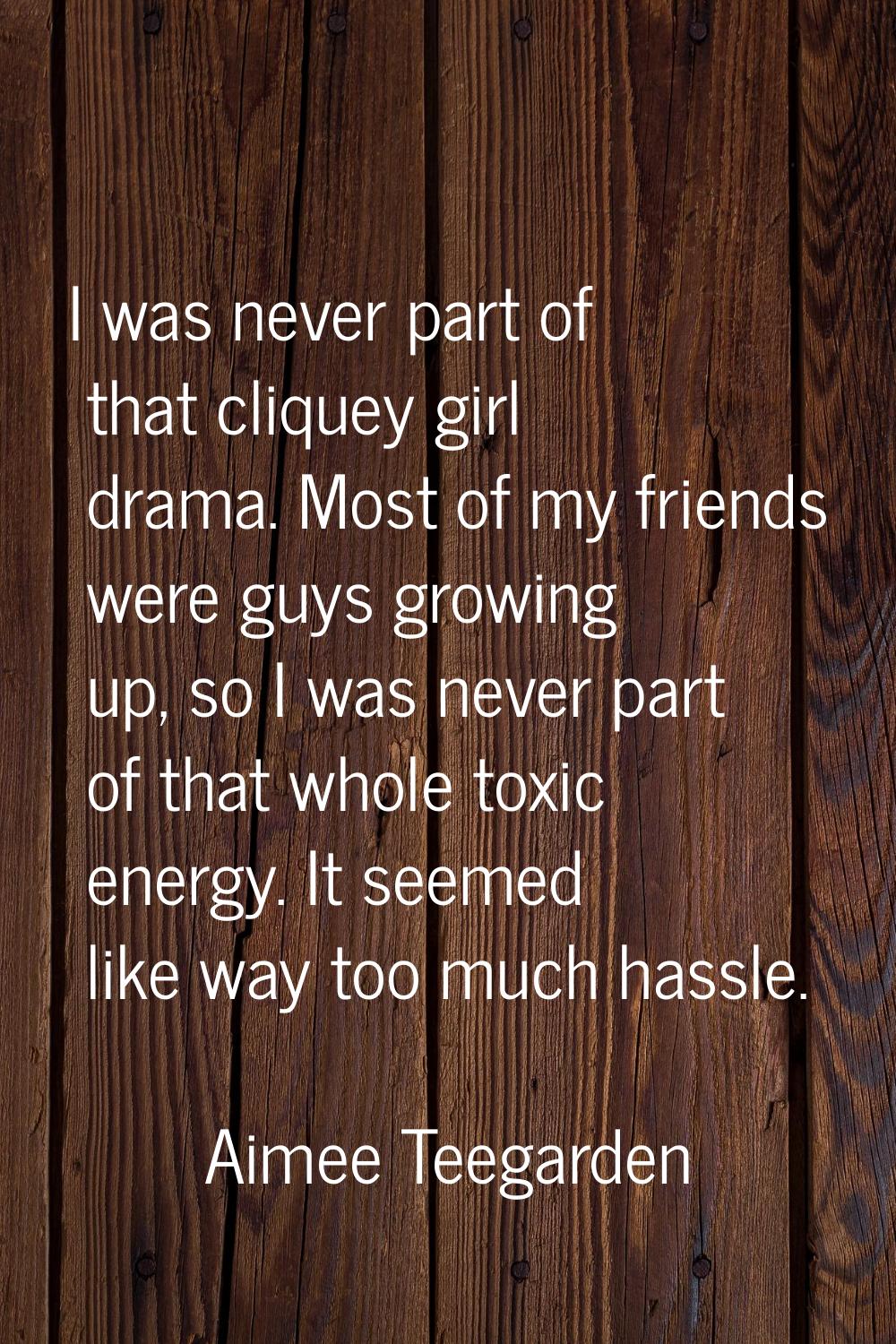 I was never part of that cliquey girl drama. Most of my friends were guys growing up, so I was neve