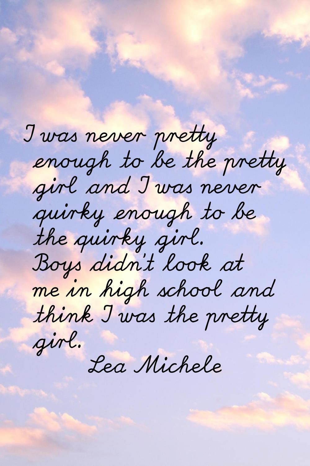 I was never pretty enough to be the pretty girl and I was never quirky enough to be the quirky girl