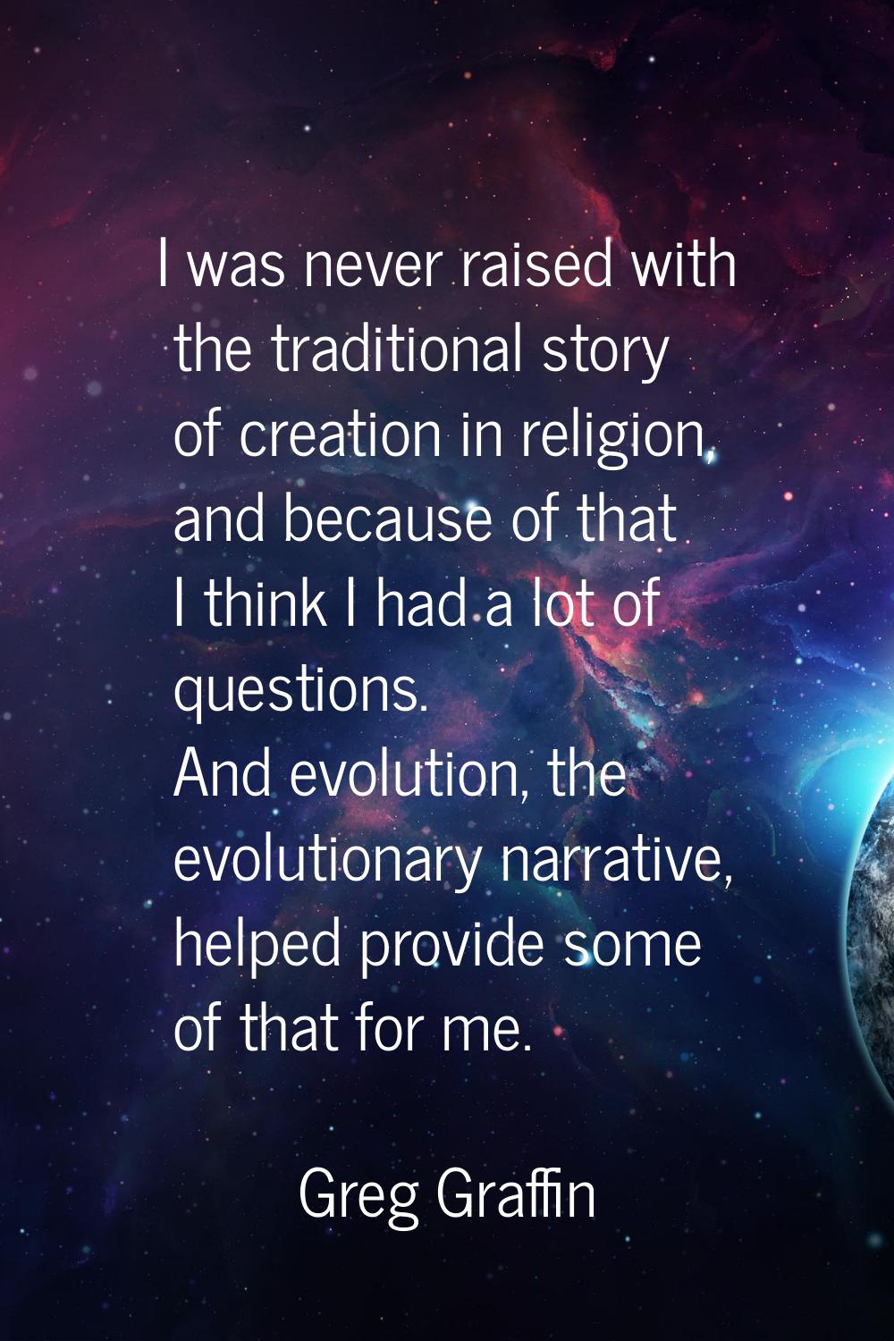 I was never raised with the traditional story of creation in religion, and because of that I think 