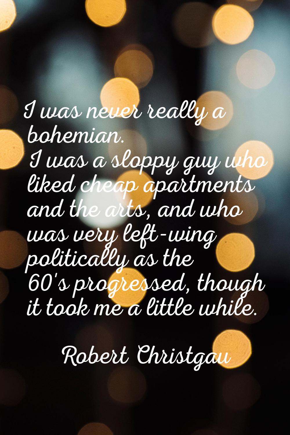 I was never really a bohemian. I was a sloppy guy who liked cheap apartments and the arts, and who 