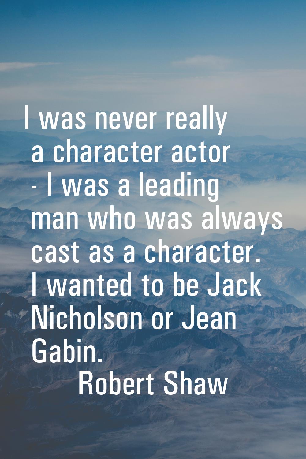 I was never really a character actor - I was a leading man who was always cast as a character. I wa