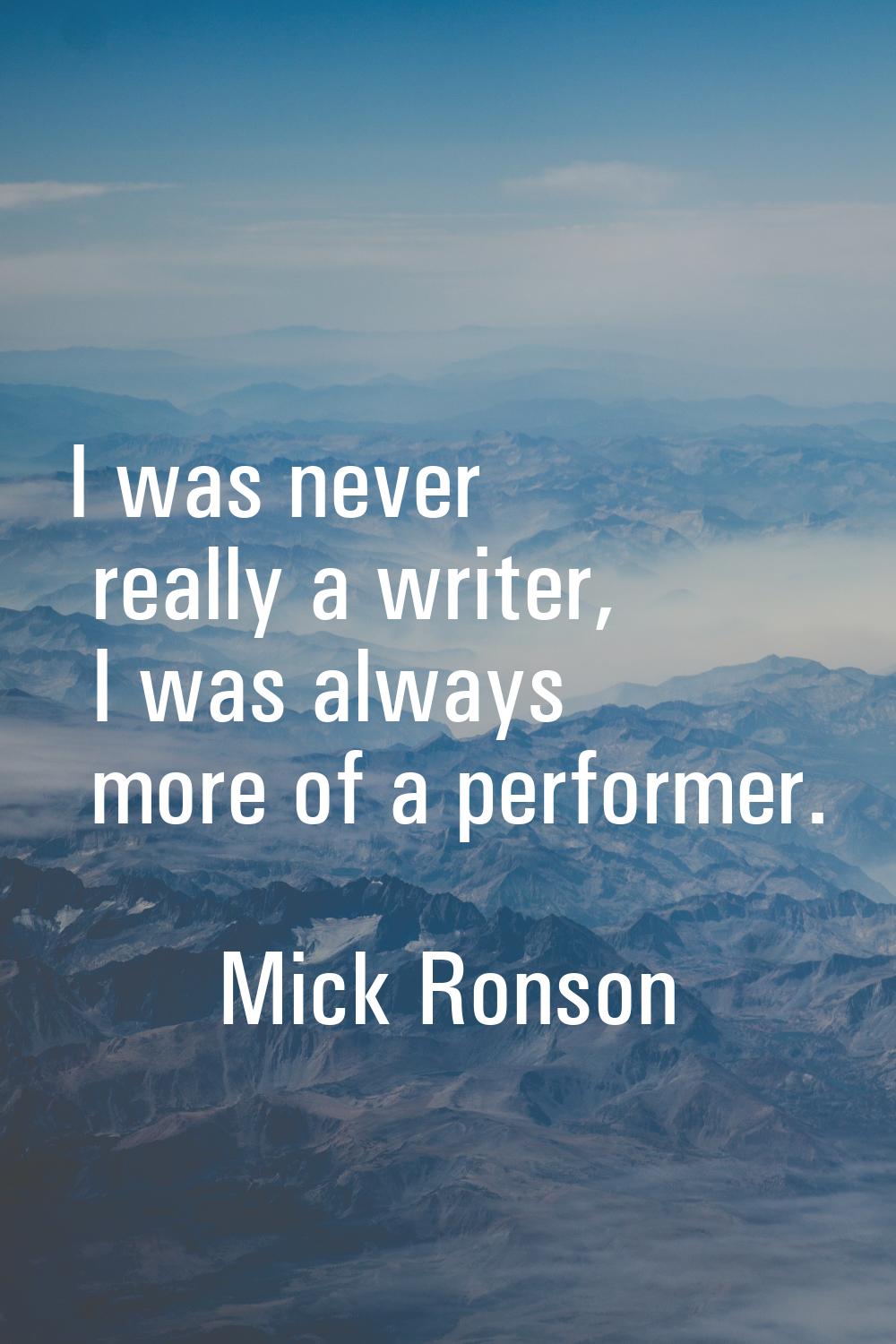 I was never really a writer, I was always more of a performer.
