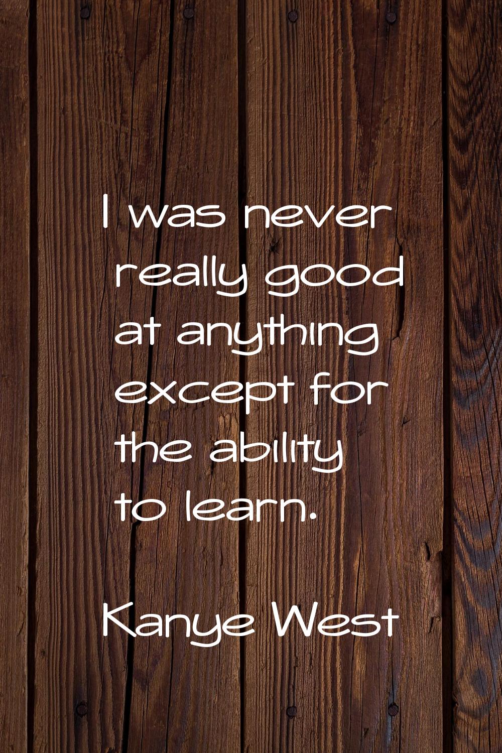 I was never really good at anything except for the ability to learn.