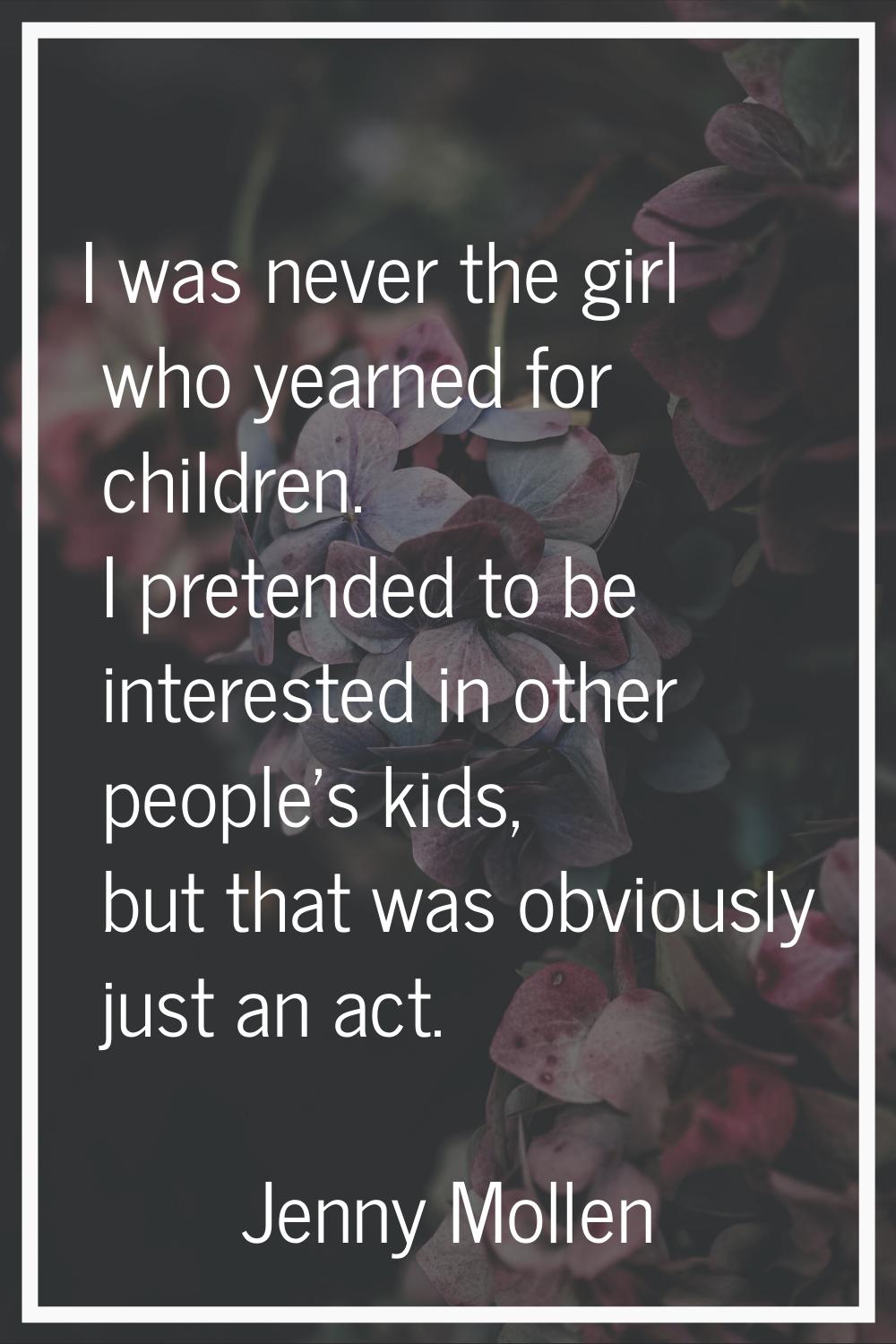 I was never the girl who yearned for children. I pretended to be interested in other people's kids,