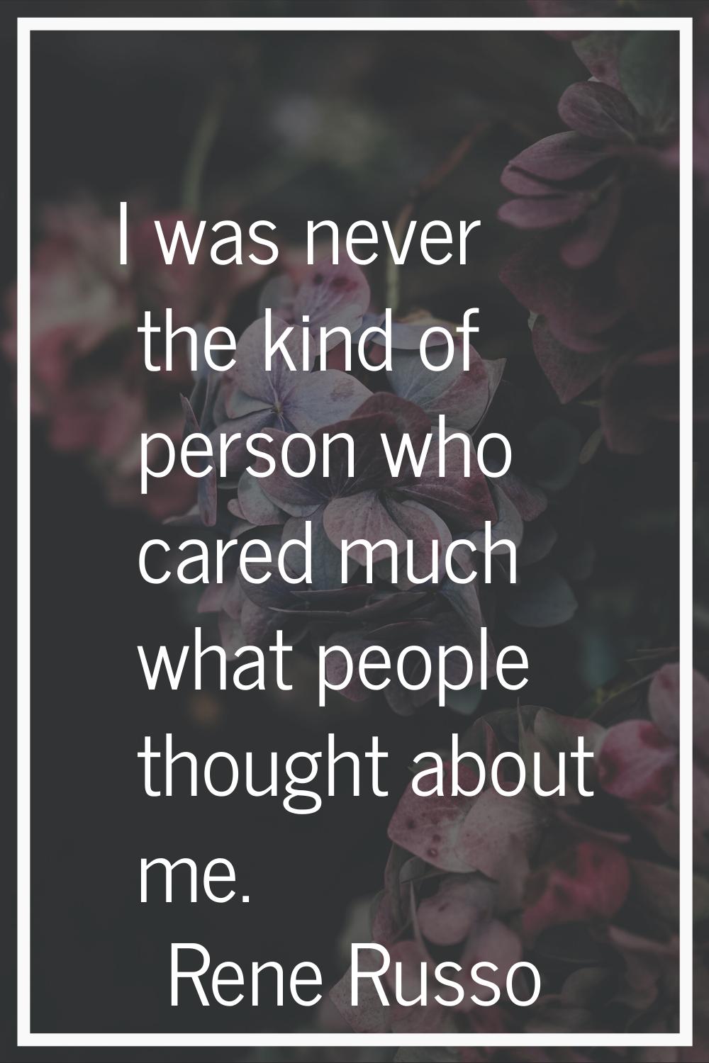 I was never the kind of person who cared much what people thought about me.