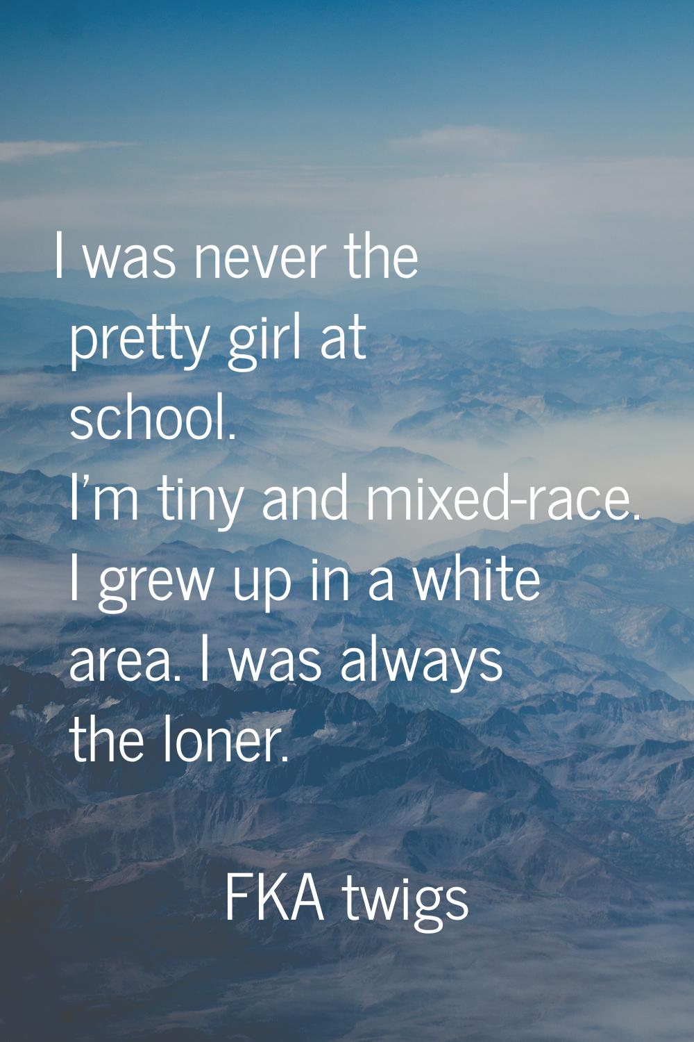 I was never the pretty girl at school. I'm tiny and mixed-race. I grew up in a white area. I was al