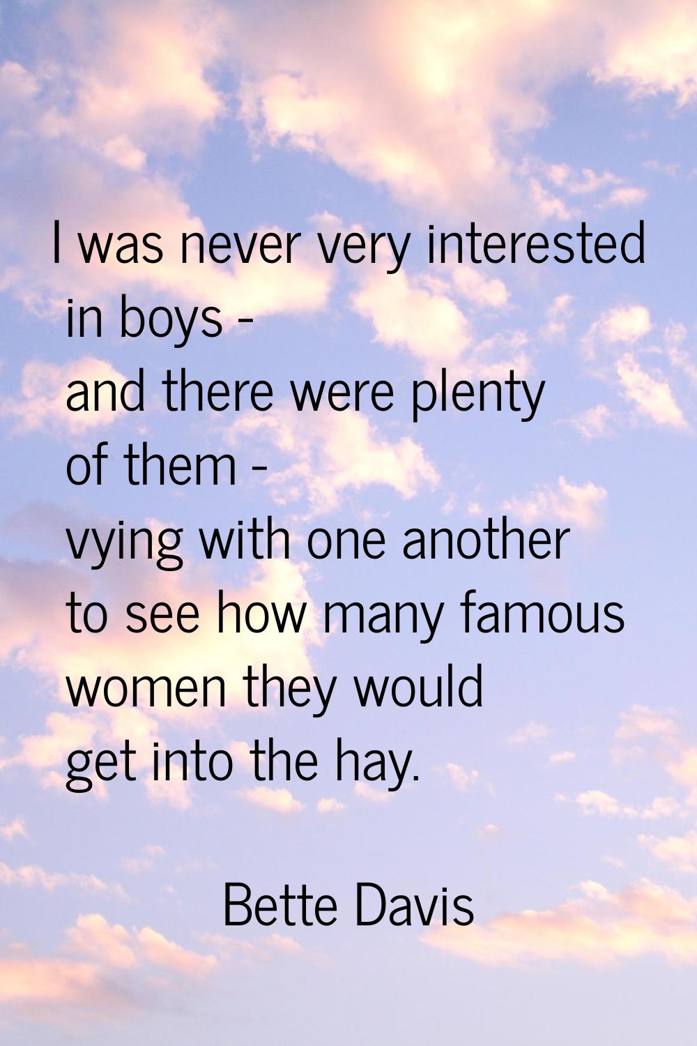 I was never very interested in boys - and there were plenty of them - vying with one another to see