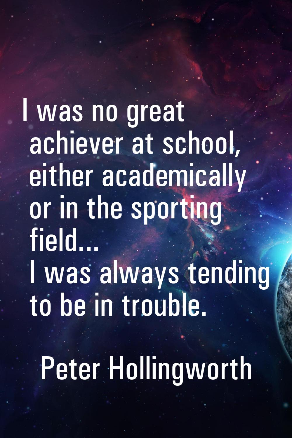 I was no great achiever at school, either academically or in the sporting field... I was always ten