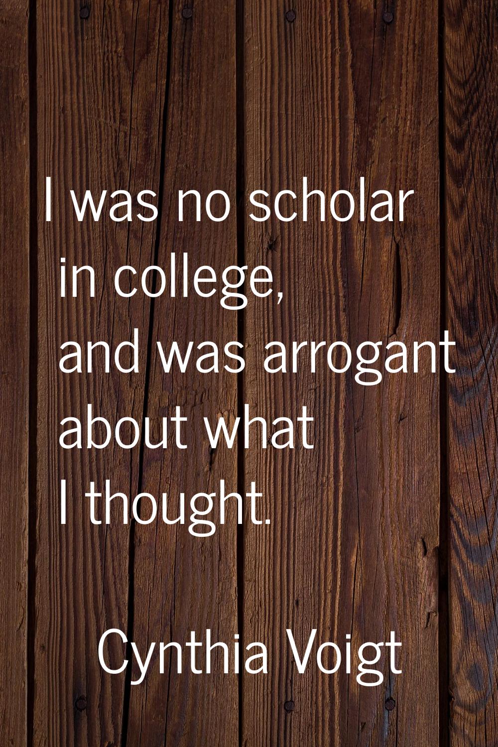 I was no scholar in college, and was arrogant about what I thought.