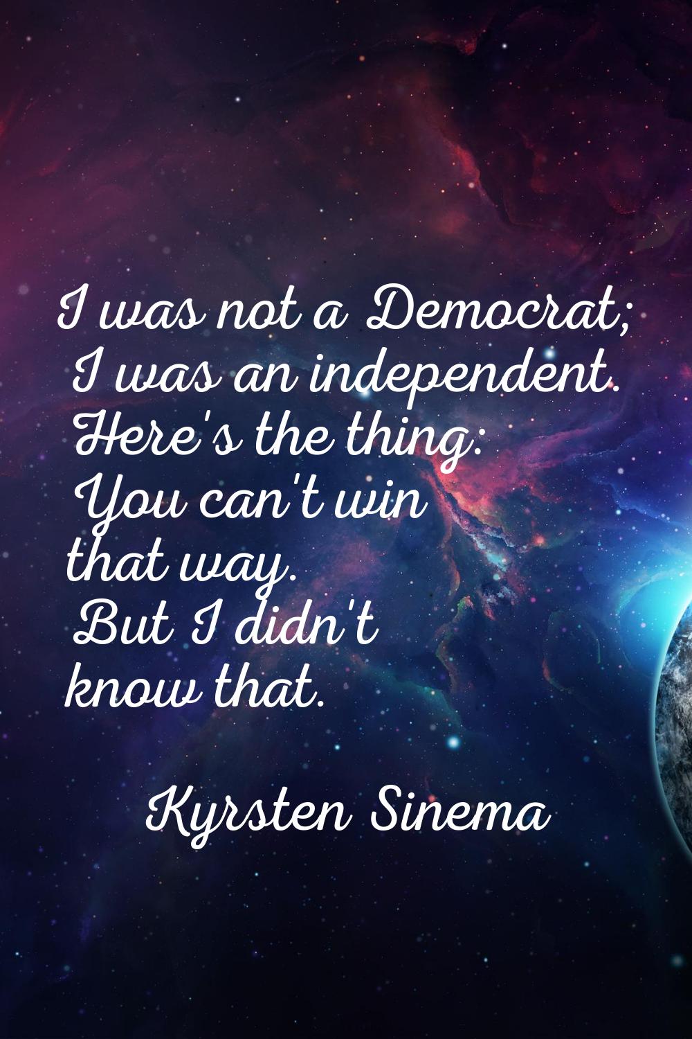 I was not a Democrat; I was an independent. Here's the thing: You can't win that way. But I didn't 