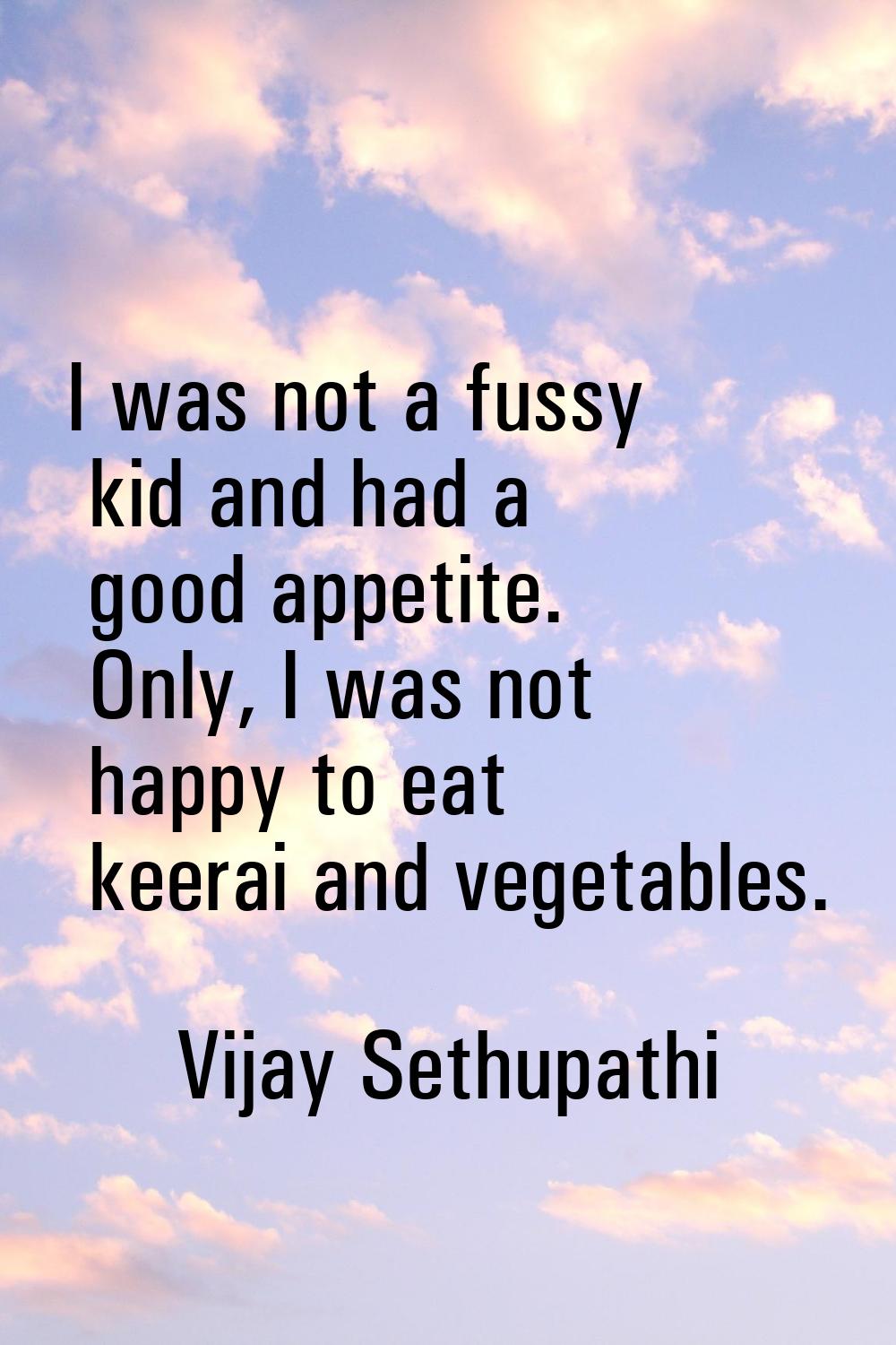 I was not a fussy kid and had a good appetite. Only, I was not happy to eat keerai and vegetables.