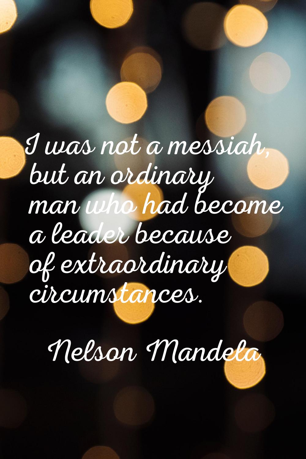 I was not a messiah, but an ordinary man who had become a leader because of extraordinary circumsta