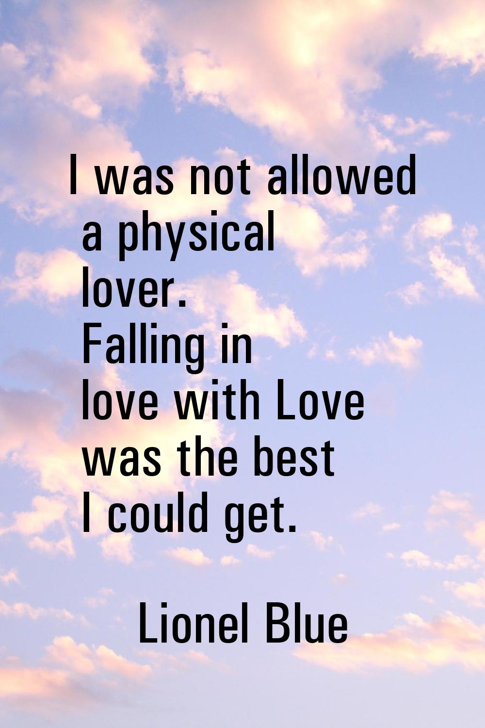 I was not allowed a physical lover. Falling in love with Love was the best I could get.