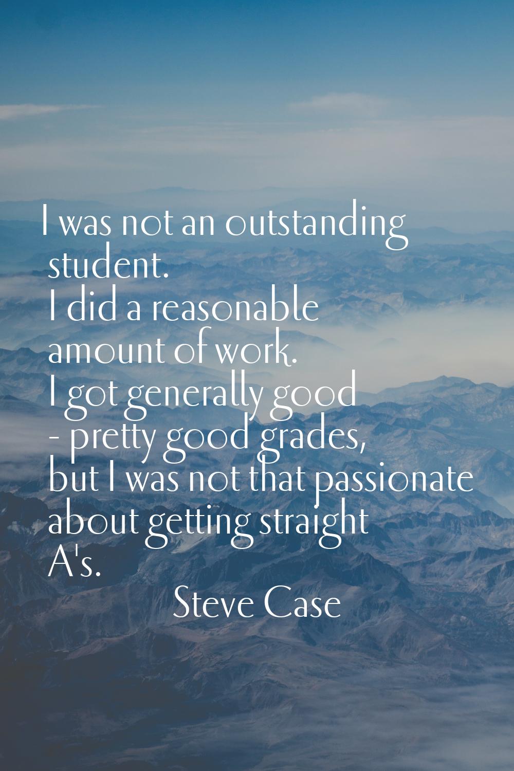 I was not an outstanding student. I did a reasonable amount of work. I got generally good - pretty 