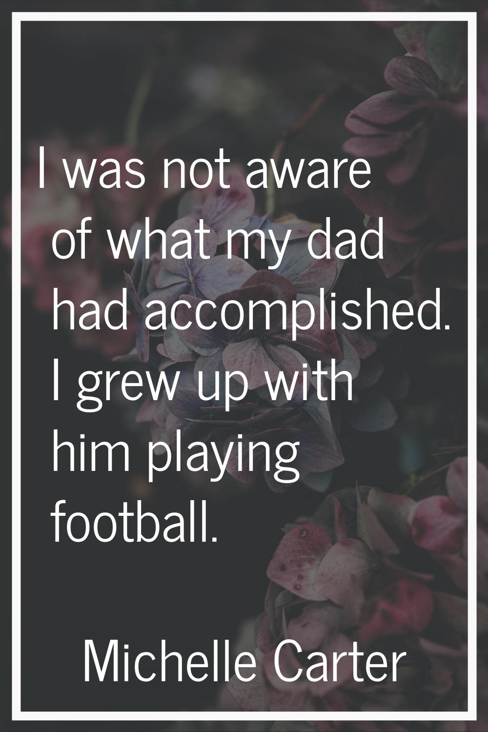 I was not aware of what my dad had accomplished. I grew up with him playing football.