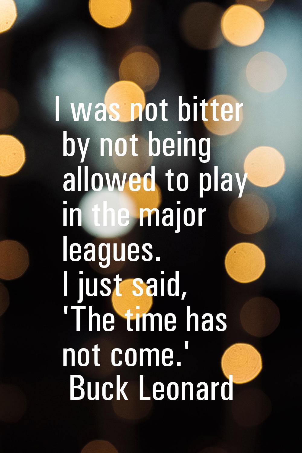 I was not bitter by not being allowed to play in the major leagues. I just said, 'The time has not 