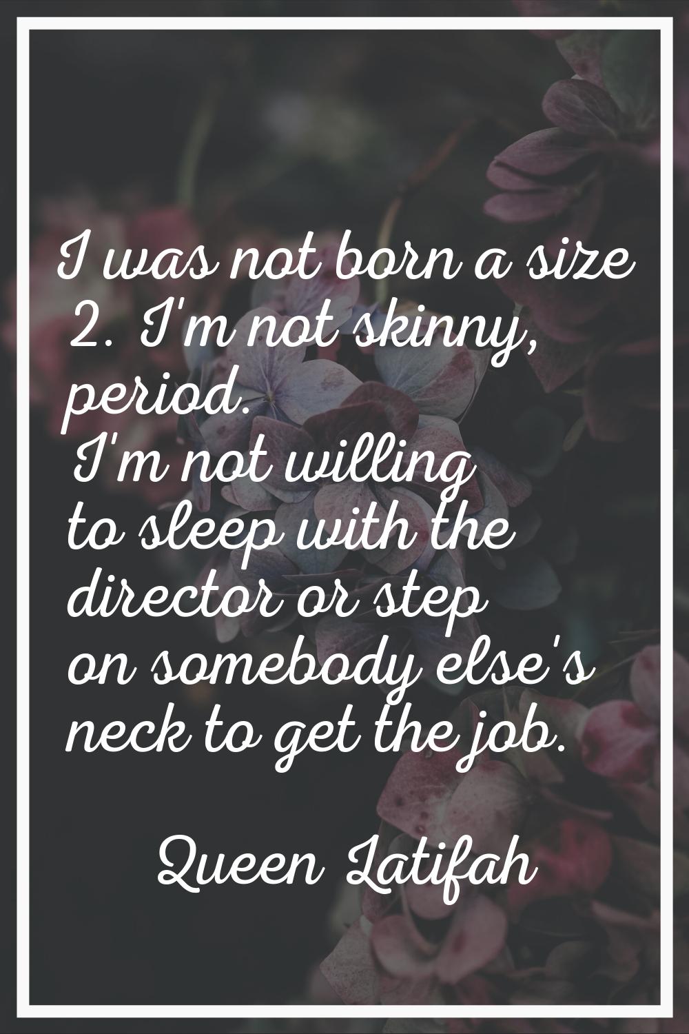 I was not born a size 2. I'm not skinny, period. I'm not willing to sleep with the director or step