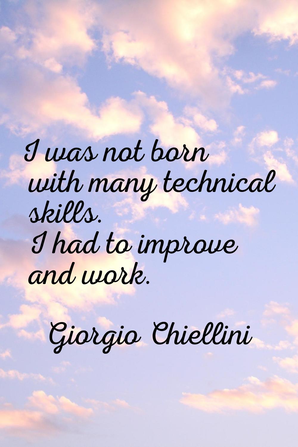 I was not born with many technical skills. I had to improve and work.