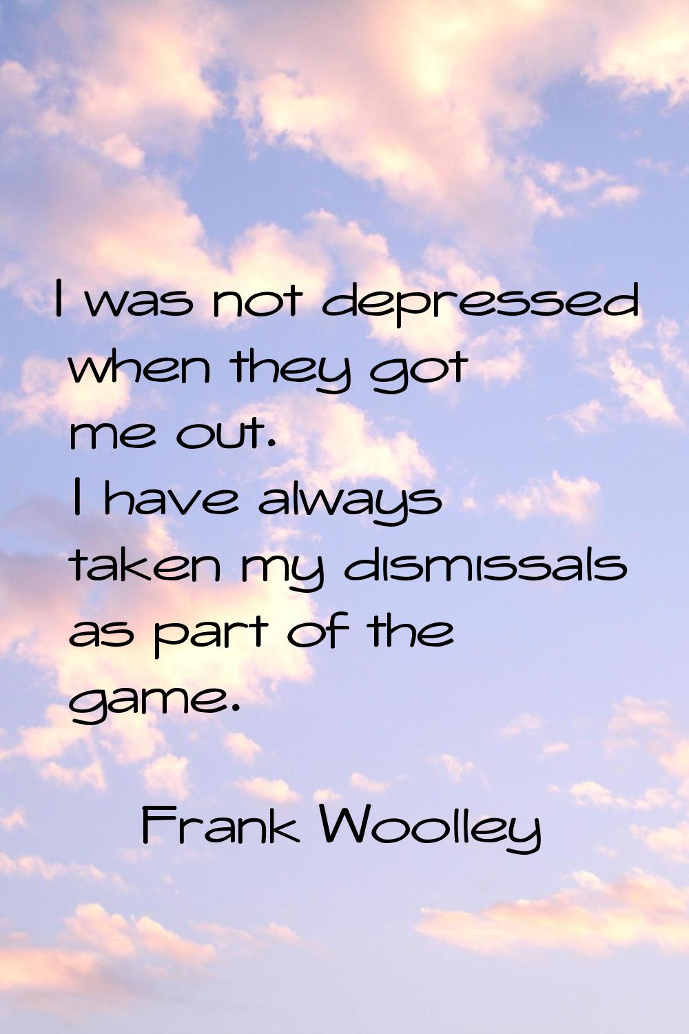 I was not depressed when they got me out. I have always taken my dismissals as part of the game.