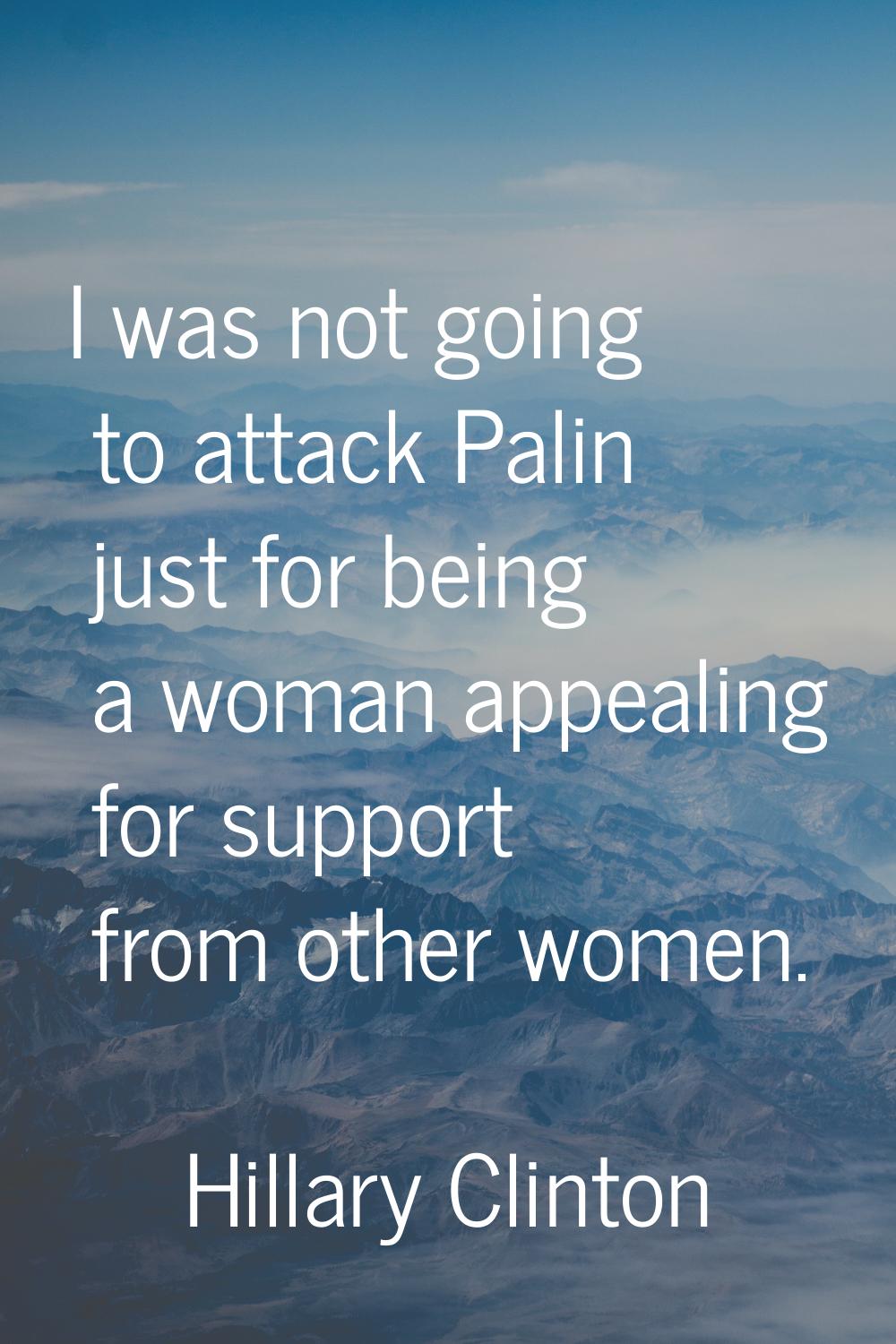 I was not going to attack Palin just for being a woman appealing for support from other women.