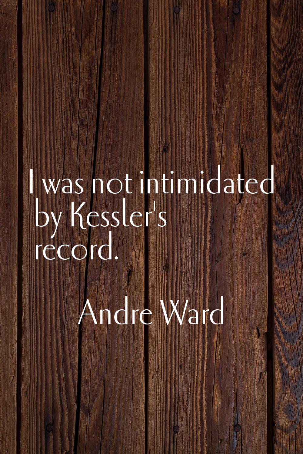 I was not intimidated by Kessler's record.