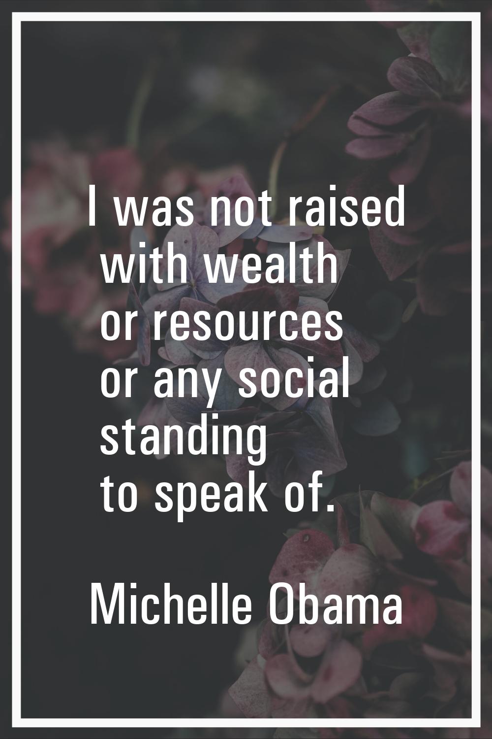 I was not raised with wealth or resources or any social standing to speak of.