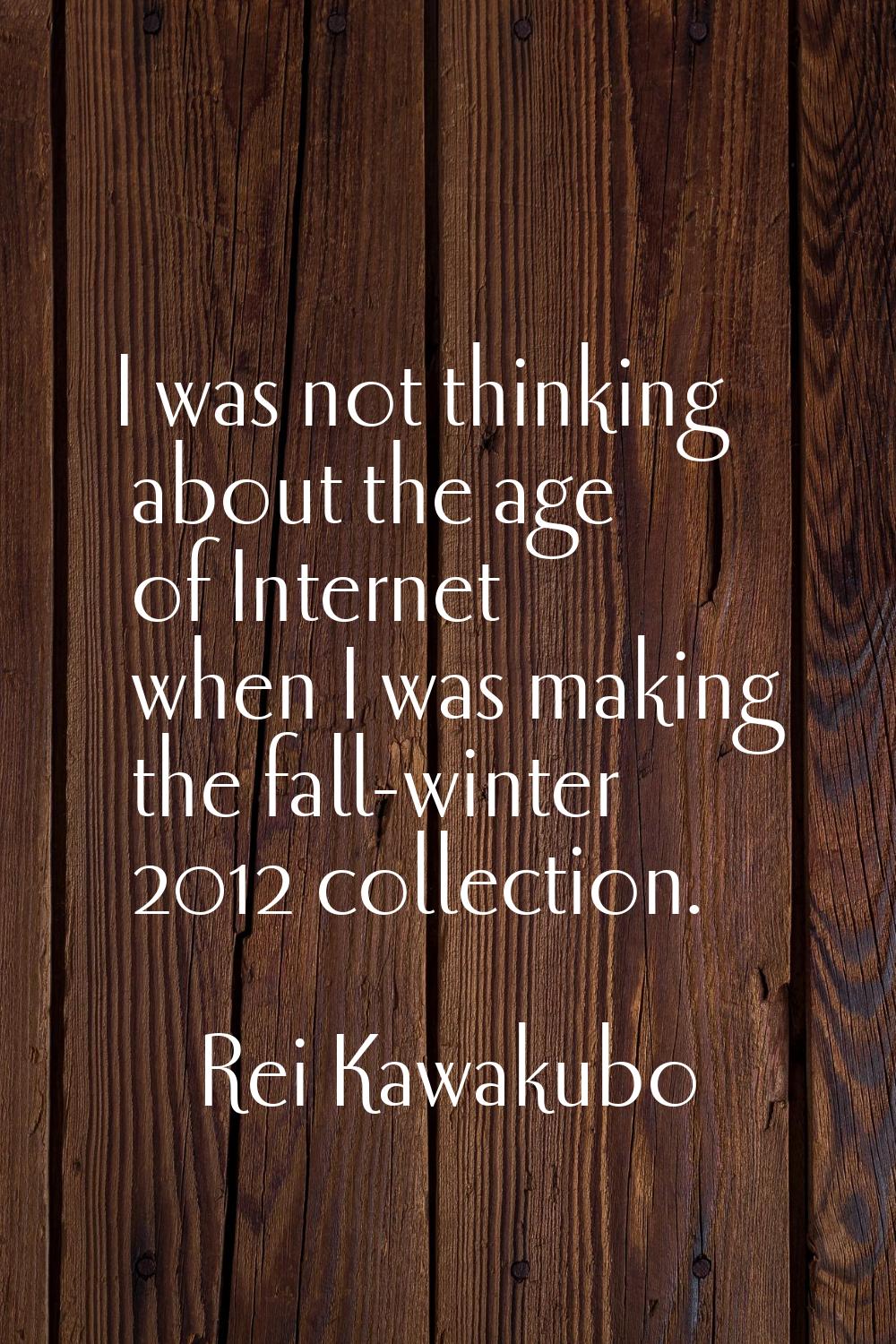I was not thinking about the age of Internet when I was making the fall-winter 2012 collection.