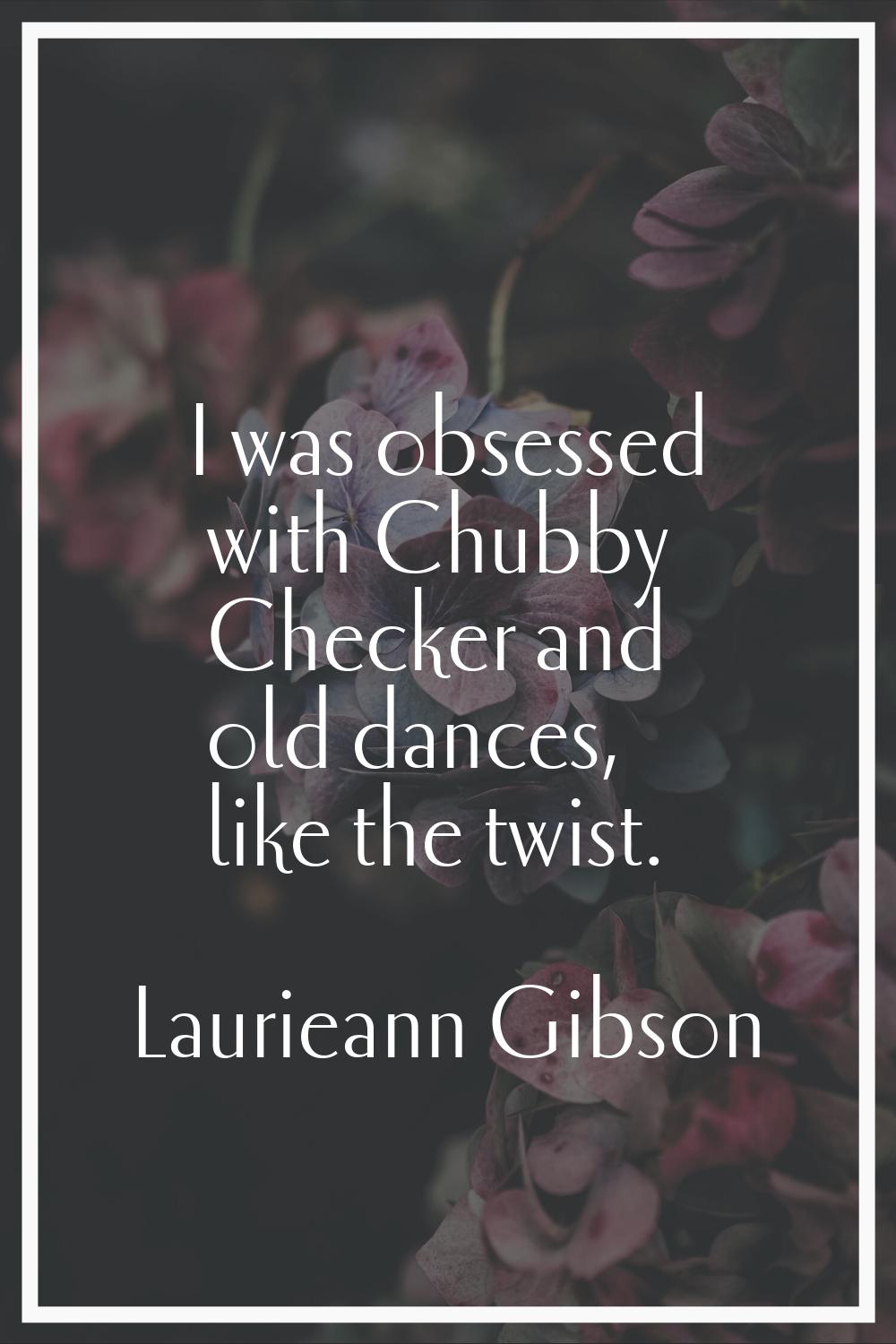 I was obsessed with Chubby Checker and old dances, like the twist.