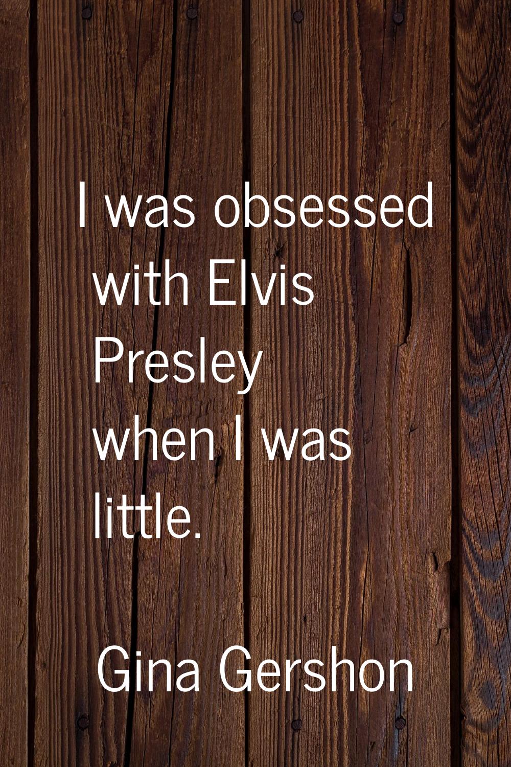 I was obsessed with Elvis Presley when I was little.