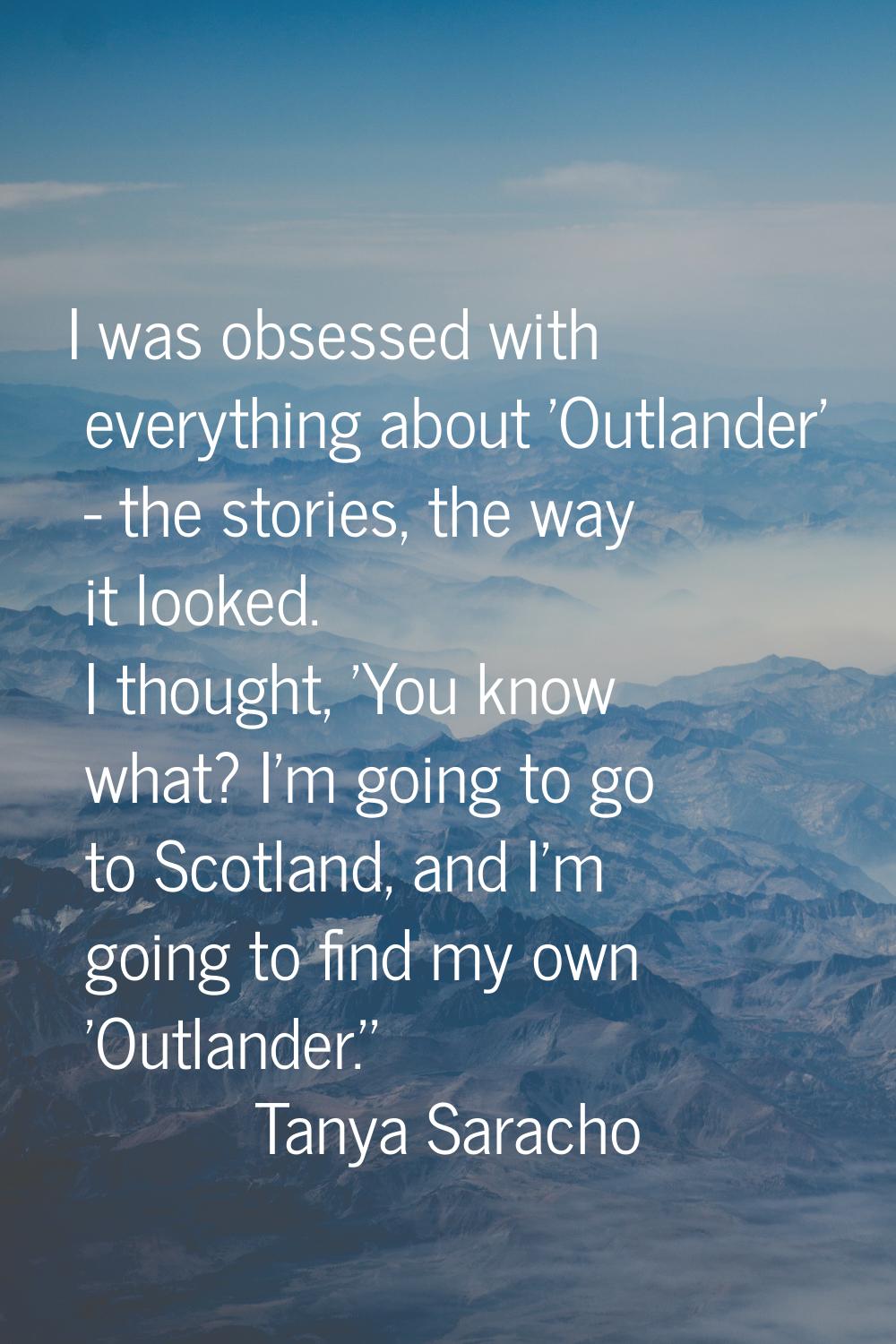 I was obsessed with everything about 'Outlander' - the stories, the way it looked. I thought, 'You 