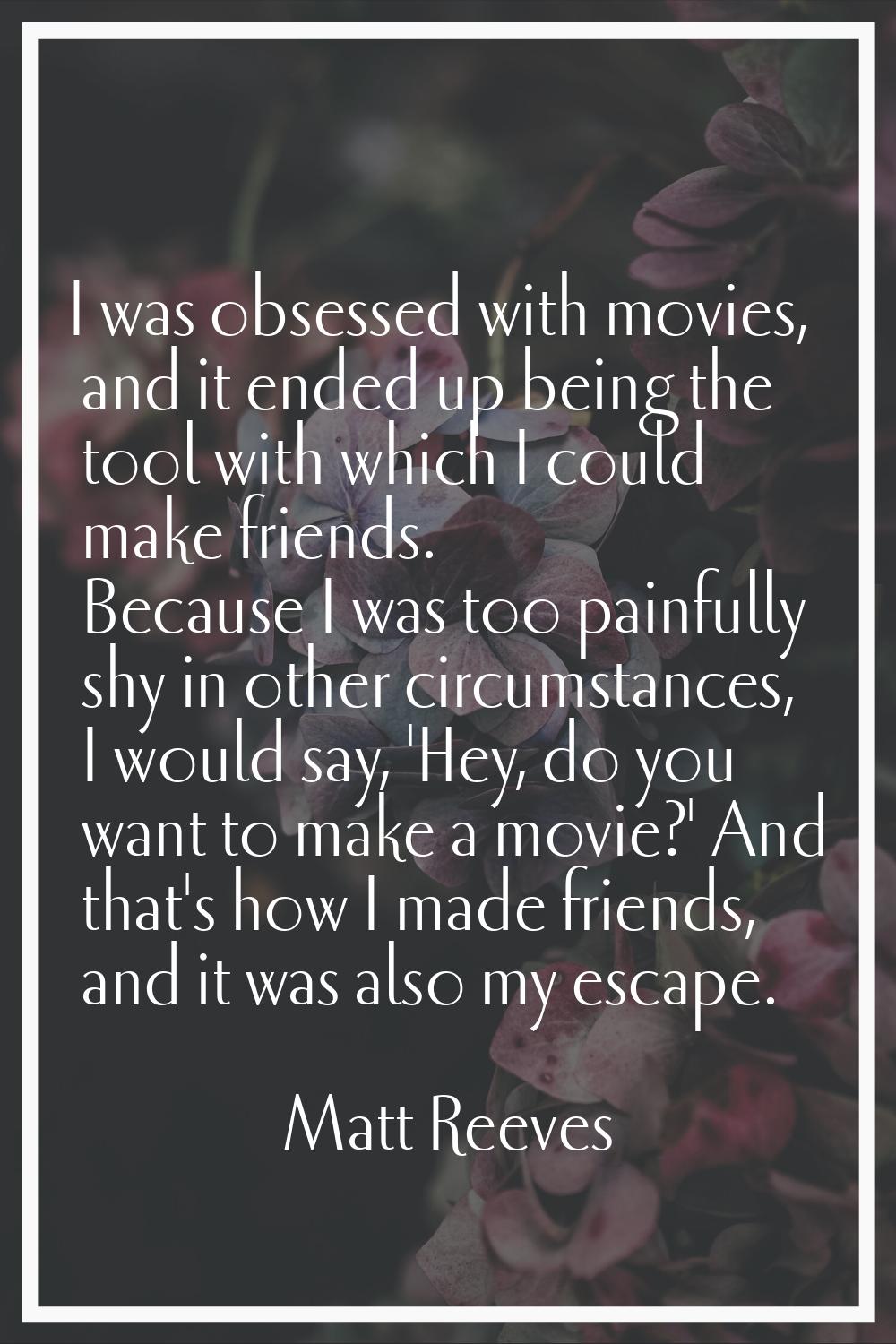 I was obsessed with movies, and it ended up being the tool with which I could make friends. Because