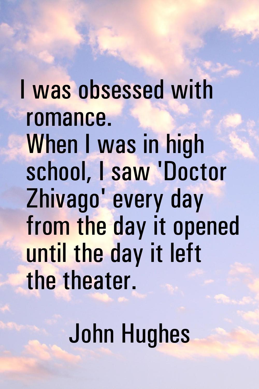 I was obsessed with romance. When I was in high school, I saw 'Doctor Zhivago' every day from the d