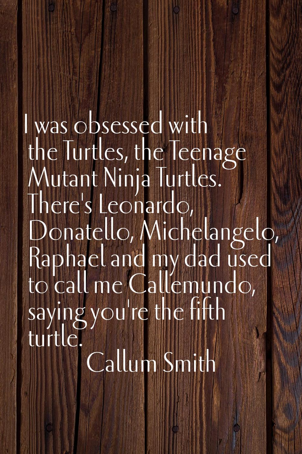 I was obsessed with the Turtles, the Teenage Mutant Ninja Turtles. There's Leonardo, Donatello, Mic