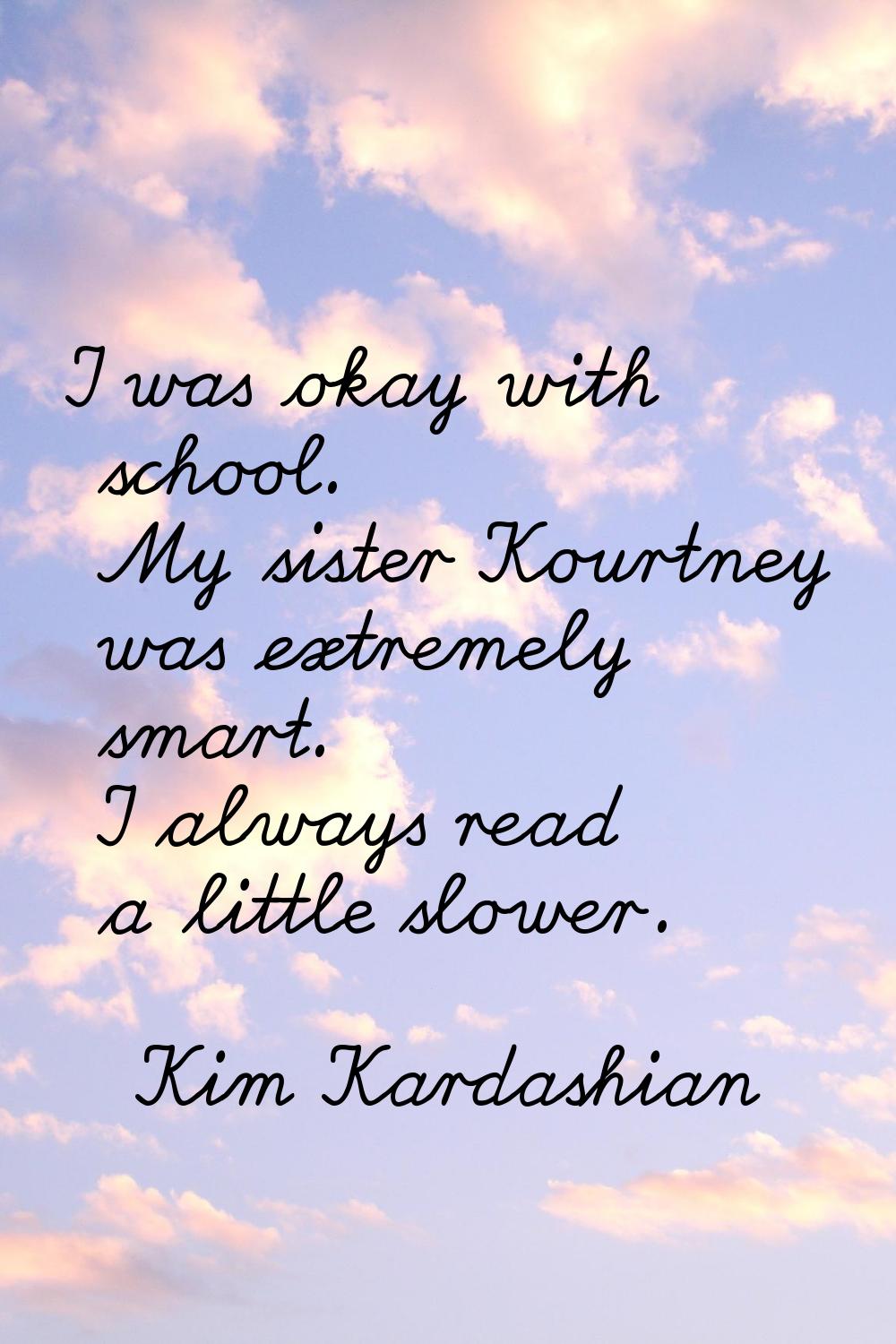 I was okay with school. My sister Kourtney was extremely smart. I always read a little slower.
